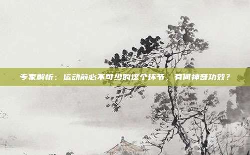 专家解析：运动前必不可少的这个环节，有何神奇功效？