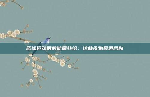 篮球运动后的能量补给：这些食物最适合你