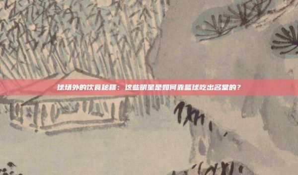 球场外的饮食秘籍：这些明星是如何靠篮球吃出名堂的？