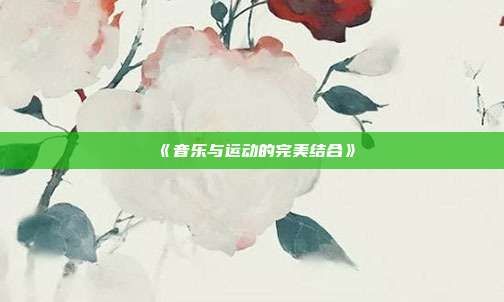 《音樂與運(yùn)動(dòng)的完美結(jié)合》