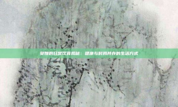 貝嫂的日常飲食揭秘:健康與時尚并存的生活方式