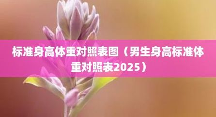 標(biāo)準(zhǔn)身高體重對照表圖（男生身高標(biāo)準(zhǔn)體重對照表2025）