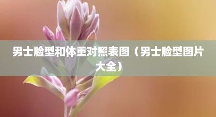 男士脸型和体重对照表图（男士脸型图片大全）
