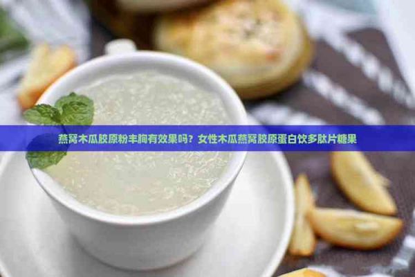 燕窩木瓜膠原粉豐胸有效果嗎？女性木瓜燕窩膠原蛋白飲多肽片糖果