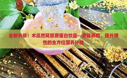 全新升级！木瓜燕窝胶原蛋白饮品—美容养颜、提升弹性的全方位营养补给