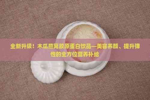 全新升级！木瓜燕窝胶原蛋白饮品—美容养颜、提升弹性的全方位营养补给
