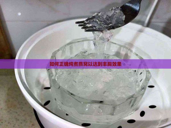 如何正确炖煮燕窝以达到丰胸效果