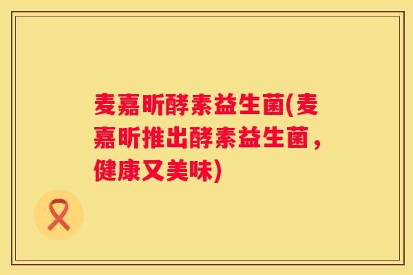 麥嘉昕酵素益生菌(麥嘉昕推出酵素益生菌，健康又美味)