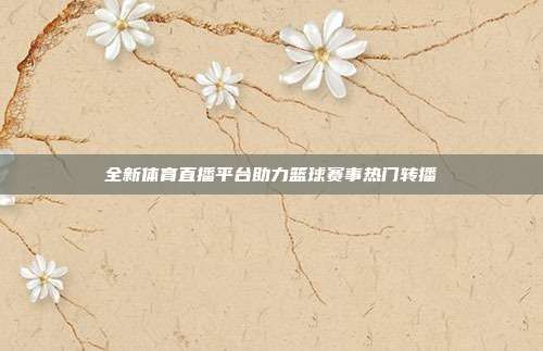 全新體育直播平臺助力籃球賽事熱門轉播