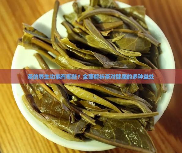 茶的养生功能有哪些？全面解析茶对健康的多种益处
