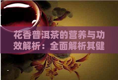 花香普洱茶的营养与功效解析：全面解析其健康益处与价值