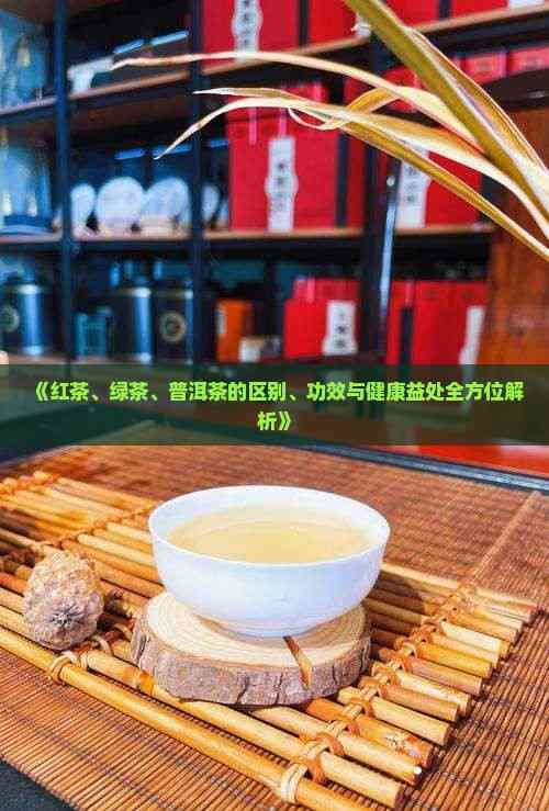 《紅茶、綠茶、普洱茶的區(qū)別、功效與健康益處全方位解析》