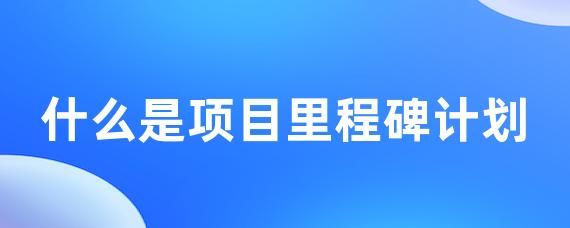什么是項目里程碑計劃