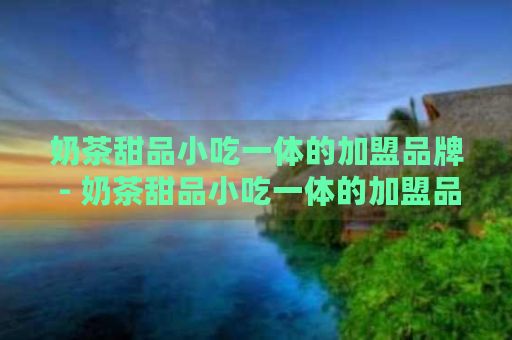 奶茶甜品小吃一體的加盟品牌 - 奶茶甜品小吃一體的加盟品牌