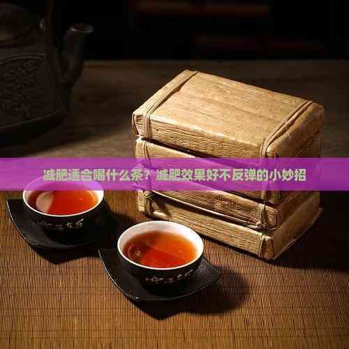 减肥适合喝什么茶？减肥效果好不反弹的小妙招