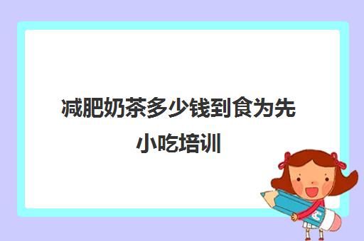 減肥奶茶多少錢到食為先小吃培訓(食為先小吃培訓正規(guī)嗎)
