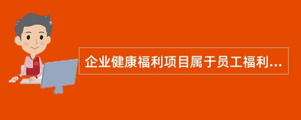 企業(yè)健康福利項目屬于員工福利中（　?。┑膬?nèi)容。