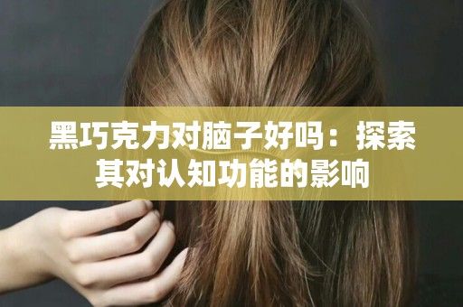 黑巧克力對腦子好嗎：探索其對認(rèn)知功能的影響