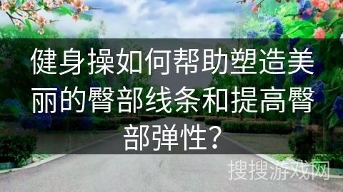 健身操如何幫助塑造美麗的臀部線條和提高臀部彈性？