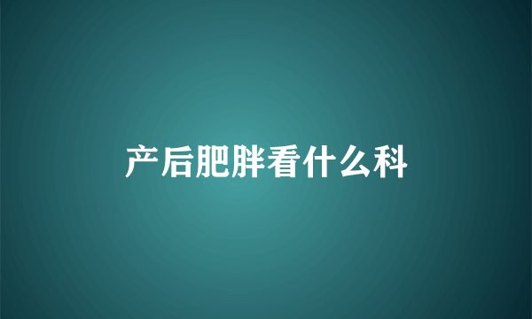產(chǎn)后肥胖看什么科