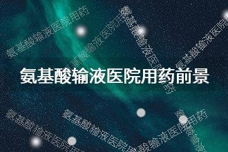 2025年氨基酸輸液醫(yī)院用藥發(fā)展前景 趨勢預(yù)測