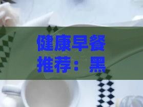健康早餐推薦：黑米燕麥粥的制作方法
