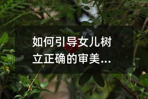 如何引導(dǎo)女兒樹立正確的審美觀念