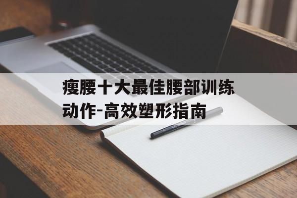 瘦腰十大最佳腰部訓(xùn)練動(dòng)作-高效塑形指南