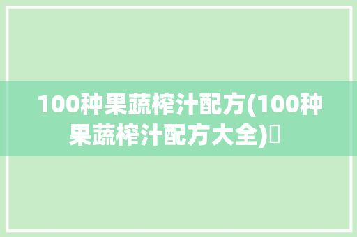 100種果蔬榨汁配方(100種果蔬榨汁配方大全)? 