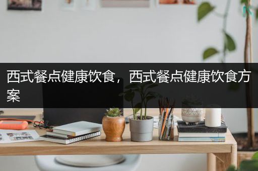 西式餐點(diǎn)健康飲食，西式餐點(diǎn)健康飲食方案