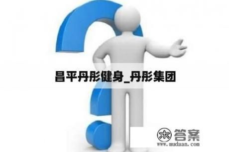 昌平丹彤健身_丹彤集團(tuán)