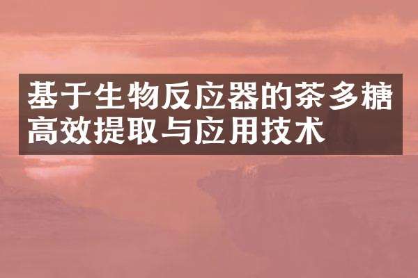 基于生物反應(yīng)器的茶多糖高效提取與應(yīng)用技術(shù)