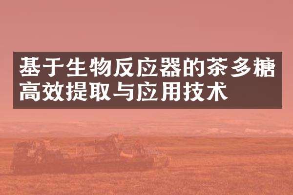 基于生物反應(yīng)器的茶多糖高效提取與應(yīng)用技術(shù)