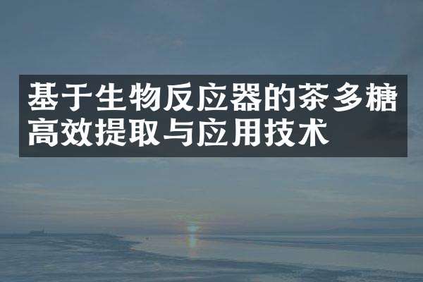 基于生物反應(yīng)器的茶多糖高效提取與應(yīng)用技術(shù)
