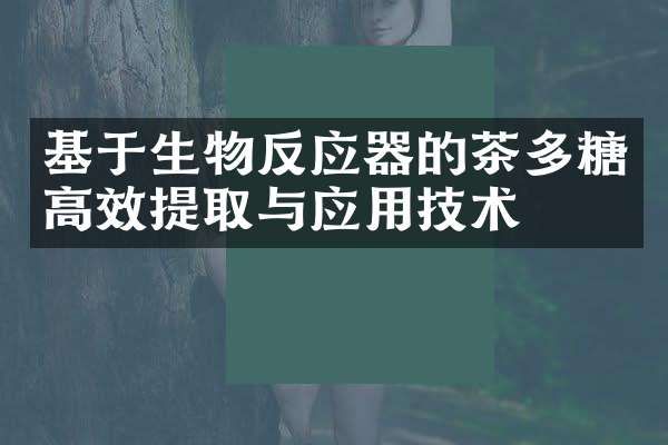 基于生物反應(yīng)器的茶多糖高效提取與應(yīng)用技術(shù)