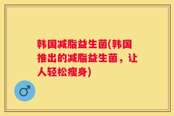 韓國減脂益生菌(韓國推出的減脂益生菌，讓人輕松瘦身)