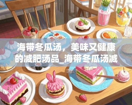 海帶冬瓜湯，美味又健康的減肥湯品_海帶冬瓜湯減肥嗎