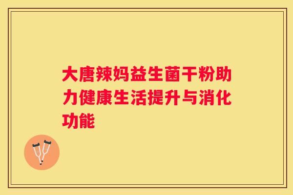 大唐辣妈益生菌干粉助力健康生活提升与消化功能