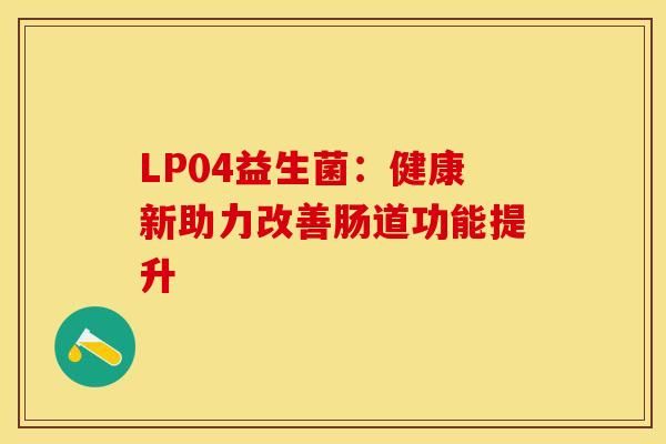 LP04益生菌：健康新助力改善腸道功能提升