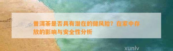 普洱茶是否具有潛在的健風(fēng)險？在家中存放的影響與安全性分析