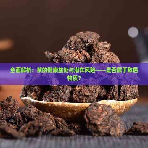 全面解析：茶的健康益處與潛在風(fēng)險——是否屬于致癌物質(zhì)？
