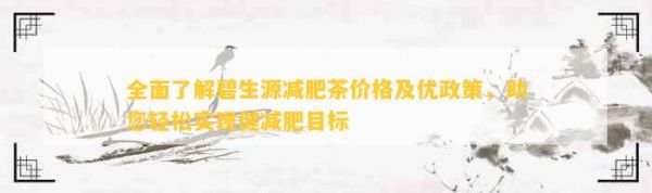 全面了解碧生源減肥茶價(jià)格及優(yōu)政策，助您輕松實(shí)現(xiàn)健減肥目標(biāo)