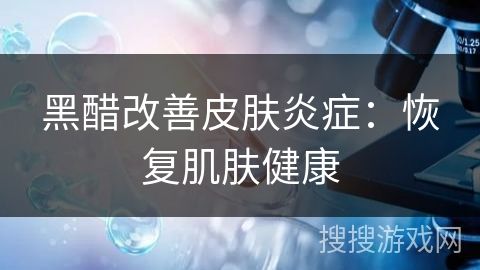 黑醋改善皮膚炎癥：恢復(fù)肌膚健康