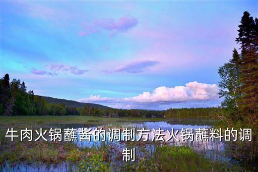牛肉火鍋蘸醬的調(diào)制方法火鍋蘸料的調(diào)制