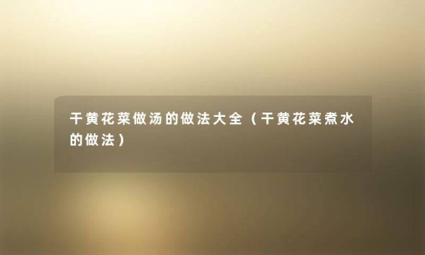 干黃花菜做湯的做法大全（干黃花菜煮水的做法）