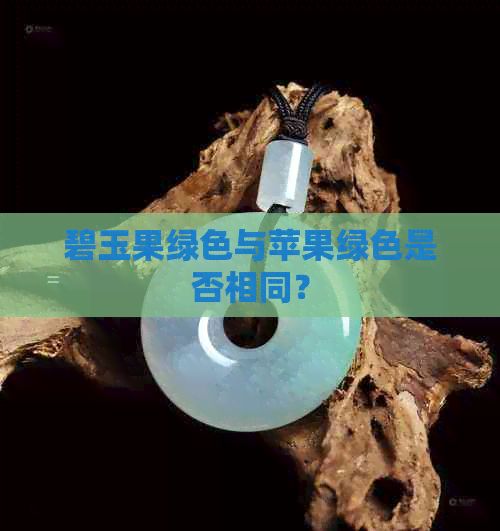 碧玉果绿色与苹果绿色是否相同？