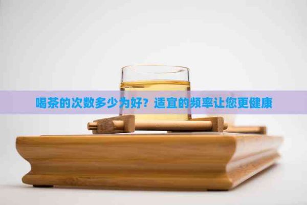 喝茶的次数多少为好？适宜的频率让您更健康