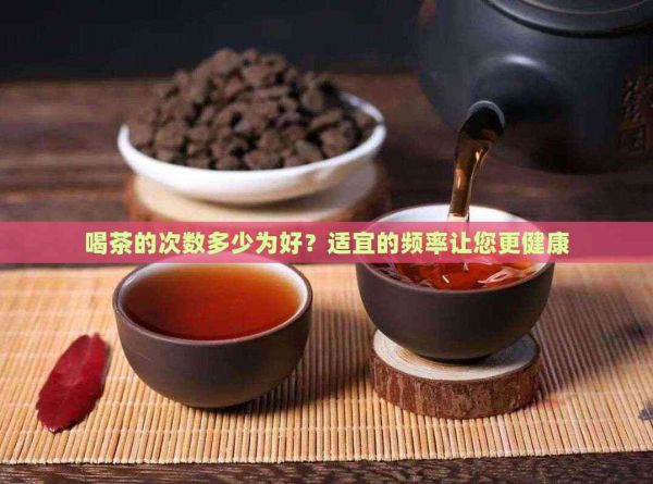喝茶的次数多少为好？适宜的频率让您更健康