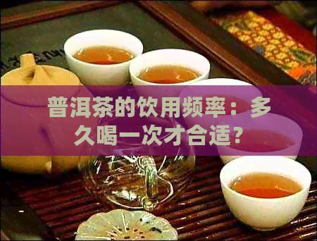 普洱茶的饮用频率：多久喝一次才合适？