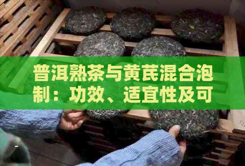 普洱熟茶与黄芪混合泡制：功效、适宜性及可能副作用解析